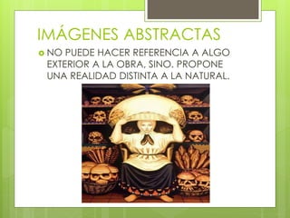 IMÁGENES ABSTRACTAS
 NO PUEDE HACER REFERENCIA A ALGO
EXTERIOR A LA OBRA, SINO. PROPONE
UNA REALIDAD DISTINTA A LA NATURAL.
 