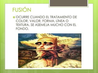 FUSIÓN
 OCURRE CUANDO EL TRATAMIENTO DE
COLOR, VALOR, FORMA, LÍNEA O
TEXTURA, SE ASEMEJA MUCHO CON EL
FONDO.
 