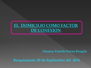 EL DOMICILIO COMO FACTOR 
DE CONEXION 
Alumna: Estrella Duran Rengifo 
Barquisimeto, 09 de Septiembre del 2014 
 