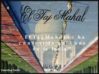 El Taj Mahal “ El Taj Mahal se ha convertido en ícono de la India” Valentina Fahler 