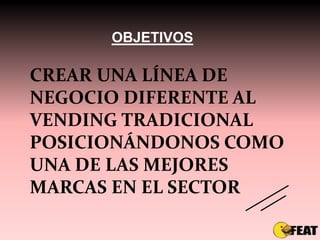 OBJETIVOS

CREAR UNA LÍNEA DE
NEGOCIO DIFERENTE AL
VENDING TRADICIONAL
POSICIONÁNDONOS COMO
UNA DE LAS MEJORES
MARCAS EN EL SECTOR
 