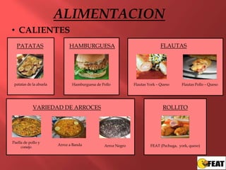ALIMENTACION
• CALIENTES
  PATATAS                     HAMBURGUESA                                   FLAUTAS




 patatas de la abuela          Hamburguesa de Pollo          Flautas York – Queso      Flautas Pollo – Queso




            VARIEDAD DE ARROCES                                              ROLLITO




Paella de pollo y
                        Arroz a Banda          Arroz Negro            FEAT (Pechuga, york, queso)
     conejo
 
