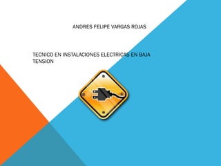 ANDRES FELIPE VARGAS ROJAS
TECNICO EN INSTALACIONES ELECTRICAS EN BAJA
TENSION
 
