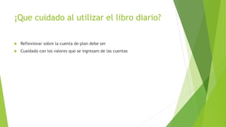 ¡Que cuidado al utilizar el libro diario?
 Reflexionar sobre la cuenta de plan debe ser
 Cuaidado con los valores que se ingresam de las cuentas
 