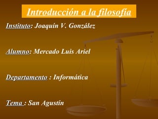 Introducción a la filosofía Instituto : Joaquín V. González Alumno : Mercado Luis Ariel Departamento  : Informática Tema  : San Agustín 