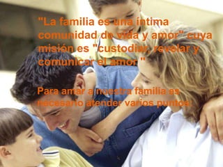 "La familia es una íntima
comunidad de vida y amor" cuya
misión es "custodiar, revelar y
comunicar el amor "

Para amar a nuestra familia es
necesario atender varios puntos:
 
