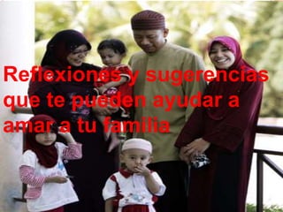 Reflexiones y sugerencias
que te pueden ayudar a
amar a tu familia
 