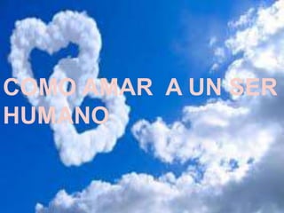 COMO AMAR A UN SER
HUMANO
 