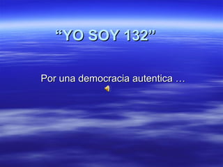 “YO SOY 132”
Por una democracia autentica …

 