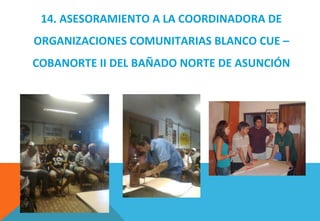 14. ASESORAMIENTO A LA COORDINADORA DE
ORGANIZACIONES COMUNITARIAS BLANCO CUE –
COBANORTE II DEL BAÑADO NORTE DE ASUNCIÓN
 