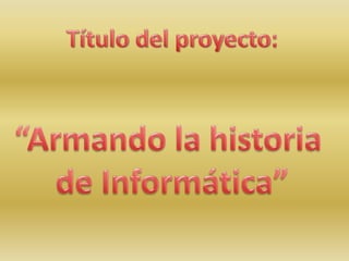 Título del proyecto: “Armando la historia  de Informática” 