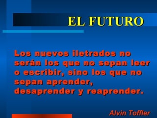 EL FUTURO Los nuevos iletrados no serán los que no sepan leer o escribir, sino los que no sepan aprender, desaprender y reaprender. Alvin Toffler   