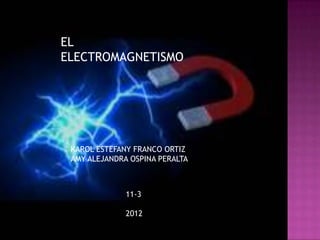 EL
ELECTROMAGNETISMO




 KAROL ESTEFANY FRANCO ORTIZ
 AMY ALEJANDRA OSPINA PERALTA



              11-3

              2012
 