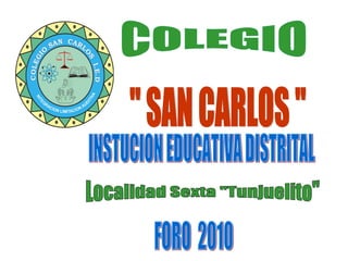 COLEGIO &quot; SAN CARLOS &quot; Localidad Sexta &quot;Tunjuelito&quot; INSTUCION EDUCATIVA DISTRITAL FORO  2010 