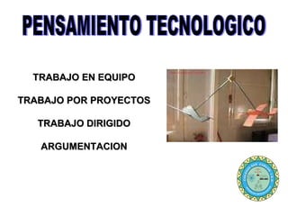 PENSAMIENTO TECNOLOGICO TRABAJO EN EQUIPO TRABAJO POR PROYECTOS TRABAJO DIRIGIDO ARGUMENTACION 