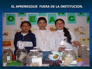 EL APRENDIZAJE  FUERA DE LA INSTITUCION. 