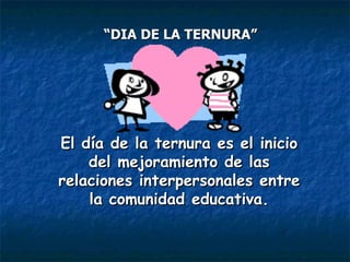 El día de la ternura es el inicio del mejoramiento de las relaciones interpersonales entre la comunidad educativa. “ DIA DE LA TERNURA” 
