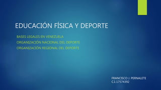 EDUCACIÓN FÍSICA Y DEPORTE
BASES LEGALES EN VENEZUELA
ORGANIZACIÓN NACIONAL DEL DEPORTE
ORGANIZACIÓN REGIONAL DEL DEPORTE
FRANCISCO J. PERNALETE
C.I.:17574392
 