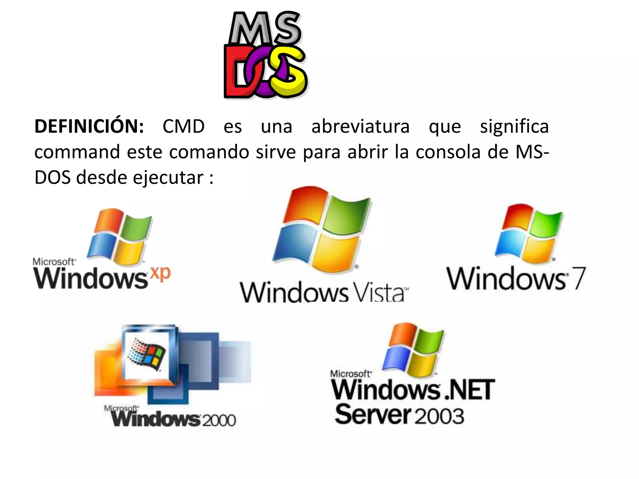 DEFINICIÓN: CMD es una abreviatura que significa
command este comando sirve para abrir la consola de MS-
DOS desde ejecutar :
 