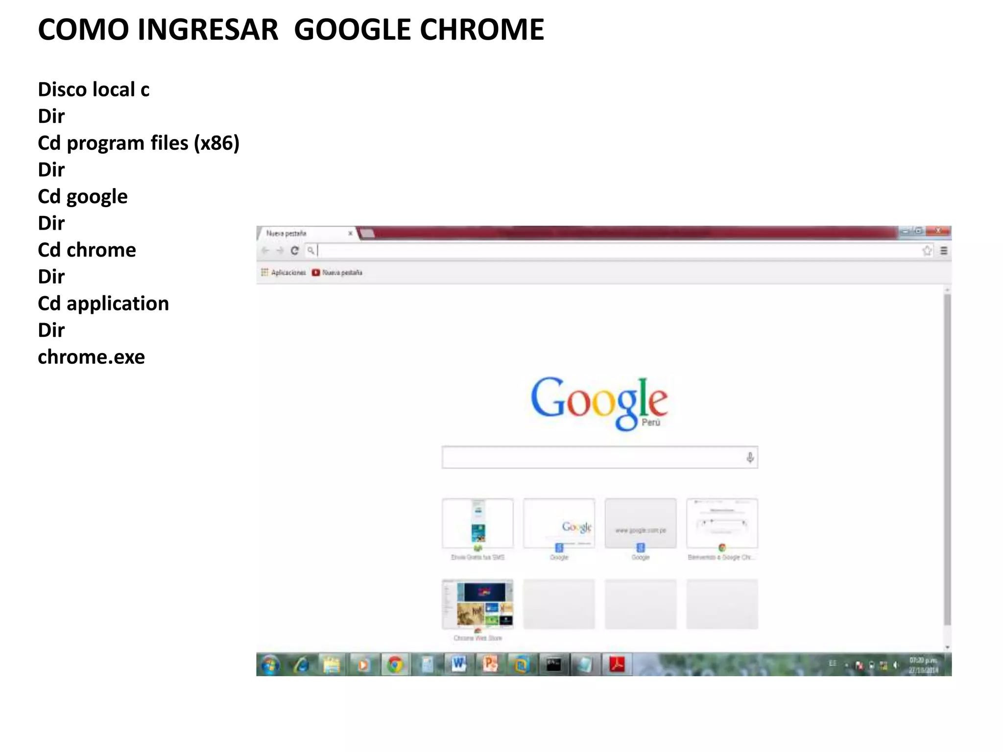 COMO INGRESAR GOOGLE CHROME
Disco local c
Dir
Cd program files (x86)
Dir
Cd google
Dir
Cd chrome
Dir
Cd application
Dir
chrome.exe
 