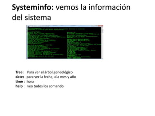 Systeminfo: vemos la información
del sistema
Tree: Para ver el árbol geneológico
date: para ver la fecha, dia mes y año
time : hora
help : veo todos los comando
 