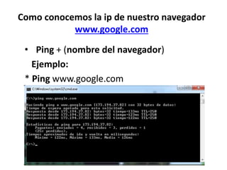 Como conocemos la ip de nuestro navegador
www.google.com
• Ping + (nombre del navegador)
Ejemplo:
* Ping www.google.com
 