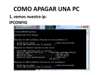 COMO APAGAR UNA PC
1. vemos nuestra ip:
IPCONFIG
 