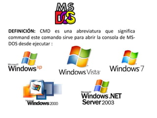 DEFINICIÓN: CMD es una abreviatura que significa
command este comando sirve para abrir la consola de MS-
DOS desde ejecutar :
 