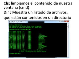 Dir : Muestra un listado de archivos,
que están contenidos en un directorio
Cls: limpiamos el contenido de nuestra
ventana (cmd)
 