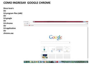 COMO INGRESAR GOOGLE CHROME
Disco local c
Dir
Cd program files (x86)
Dir
Cd google
Dir
Cd chrome
Dir
Cd application
Dir
chrome.exe
 
