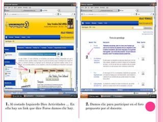 2


               1




1. Al costado Izquierdo Dice Actividades … En     2. Damos clic para participar en el foro
ella hay un link que dice Foros damos clic hay.   propuesto por el docente.
 