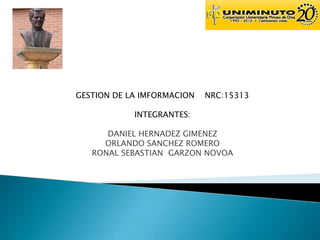 GESTION DE LA IMFORMACION NRC:15313
INTEGRANTES:
DANIEL HERNADEZ GIMENEZ
ORLANDO SANCHEZ ROMERO
RONAL SEBASTIAN GARZON NOVOA
 