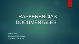 TRASFERENCIAS
DOCUMENTALES
APRENDICES:
GENCY PATRICIA CAÑAS
SANTIAGO GONZALEZ
 
