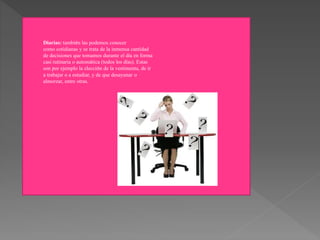 Diarias: también las podemos conocer
como cotidianas y se trata de la inmensa cantidad
de decisiones que tomamos durante el día en forma
casi rutinaria o automática (todos los días). Estas
son por ejemplo la elección de la vestimenta, de ir
a trabajar o a estudiar, y de que desayunar o
almorzar, entre otras.
 