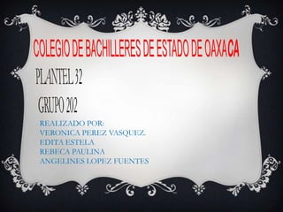 COLEGIO DE BACHILLERES DE ESTADO DE OAXACA PLANTEL 32 GRUPO 202 REALIZADO POR: VERONICA PEREZ VASQUEZ. EDITA ESTELA  REBECA PAULINA  ANGELINES LOPEZ FUENTES 