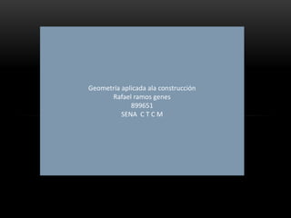 Geometría aplicada ala construcción
Rafael ramos genes
899651
SENA C T C M
 