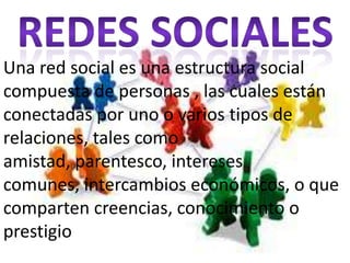 Redes sociales  Una red social es una estructura social compuesta de personas , las cuales están conectadas por uno o varios tipos de relaciones, tales como amistad, parentesco, intereses comunes, intercambios económicos, o que comparten creencias, conocimiento o prestigio 