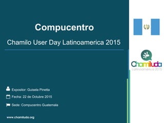 Compucentro
Expositor: Guisela Pinetta
Chamilo User Day Latinoamerica 2015
Fecha: 22 de Octubre 2015
Sede: Compucentro Guatemala
 