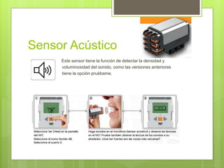 Sensor Acústico 
 Este sensor tiene la función de detectar la densidad y 
voluminosidad del sonido, como las versiones anteriores 
tiene la opción pruébame. 
 