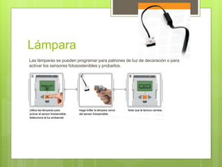 Lámpara 
Las lámparas se pueden programar para patrones de luz de decoración o para 
activar los sensores fotosostenibles y probarlos. 
 