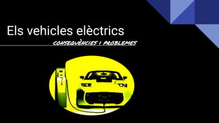 Els vehicles elèctrics
consequències i problemes
 