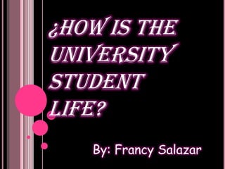 ¿How is the
University
Student
life?
   By: Francy Salazar
 