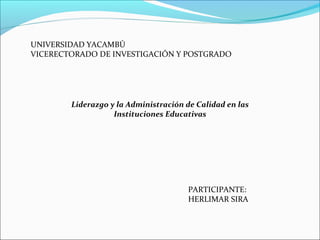 UNIVERSIDAD YACAMBÚ
VICERECTORADO DE INVESTIGACIÓN Y POSTGRADO




        Liderazgo y la Administración de Calidad en las
                   Instituciones Educativas




                                      PARTICIPANTE:
                                      HERLIMAR SIRA
 