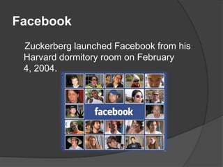 Facebook
 Zuckerberg launched Facebook from his
 Harvard dormitory room on February
 4, 2004.
 