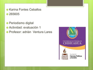  Karina Fontes Ceballos
 265605
 Periodismo digital
 Actividad: evaluación 1
 Profesor: adrián Ventura Lares
 