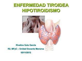 ENFERMEDAD TIROIDEA
        HIPOTIROIDISMO




       Rivelino Soto García
R2. MFyC – Unidad Docente Menorca
           05/11/2012
 