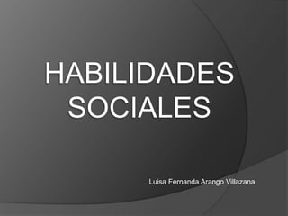 HABILIDADES 
SOCIALES 
Luisa Fernanda Arango Villazana 
 