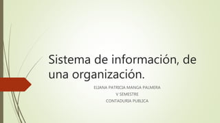 Sistema de información, de
una organización.
ELIANA PATRICIA MANGA PALMERA
V SEMESTRE
CONTADURIA PUBLICA
 