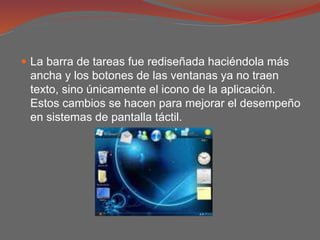  La barra de tareas fue rediseñada haciéndola más
ancha y los botones de las ventanas ya no traen
texto, sino únicamente el icono de la aplicación.
Estos cambios se hacen para mejorar el desempeño
en sistemas de pantalla táctil.
 