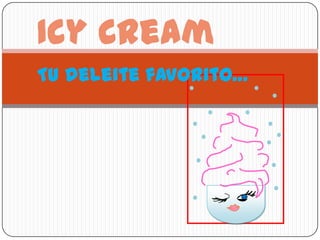 Icy Cream
Tu deleite favorito…
 